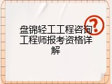 盘锦轻工工程咨询工程师报考资格详解