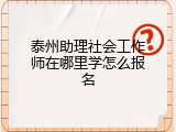 泰州助理社会工作师在哪里学怎么报名