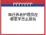 宿迁养老护理员在哪里学怎么报名