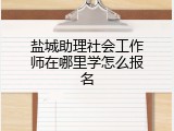 盐城助理社会工作师在哪里学怎么报名