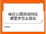 宿迁心理咨询师在哪里学怎么报名
