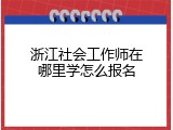 浙江社会工作师在哪里学怎么报名
