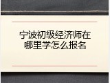 宁波初级经济师在哪里学怎么报名