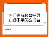 浙江家庭教育指导在哪里学怎么报名