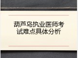 葫芦岛执业医师考试难点具体分析