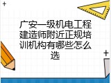 广安一级机电工程建造师附近正规培训机构有哪些怎么选
