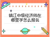 镇江中级经济师在哪里学怎么报名