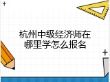 杭州中级经济师在哪里学怎么报名