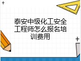 泰安中级化工安全工程师怎么报名培训费用