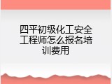 四平初级化工安全工程师怎么报名培训费用