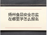 扬州食品安全总监在哪里学怎么报名