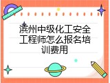 滨州中级化工安全工程师怎么报名培训费用