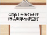 盘锦社会服务环评师培训学校哪里好