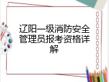 辽阳一级消防安全管理员报考资格详解