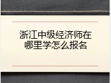 浙江中级经济师在哪里学怎么报名