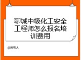 聊城中级化工安全工程师怎么报名培训费用