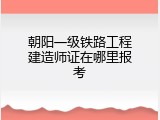 朝阳一级铁路工程建造师证在哪里报考