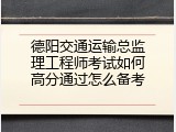 德阳交通运输总监理工程师考试如何高分通过怎么备考