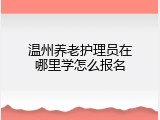 温州养老护理员在哪里学怎么报名