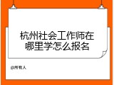 杭州社会工作师在哪里学怎么报名