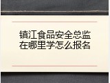 镇江食品安全总监在哪里学怎么报名