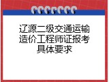 辽源二级交通运输造价工程师证报考具体要求
