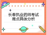 长春执业药师考试难点具体分析