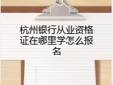 杭州银行从业资格证在哪里学怎么报名