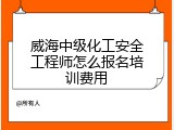 威海中级化工安全工程师怎么报名培训费用