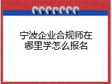 宁波企业合规师在哪里学怎么报名