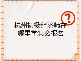 杭州初级经济师在哪里学怎么报名