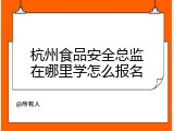 杭州食品安全总监在哪里学怎么报名