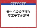 泰州初级经济师在哪里学怎么报名