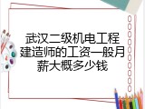 武汉二级机电工程建造师的工资一般月薪大概多少钱