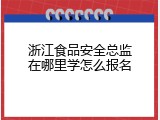 浙江食品安全总监在哪里学怎么报名