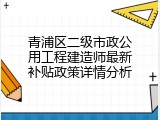 青浦区二级市政公用工程建造师最新补贴政策详情分析