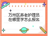 万州区养老护理员在哪里学怎么报名