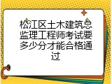 松江区土木建筑总监理工程师考试要多少分才能合格通过