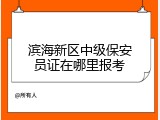 滨海新区中级保安员证在哪里报考