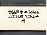 黄浦区中医传统师承考试难点具体分析