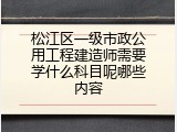 松江区一级市政公用工程建造师需要学什么科目呢哪些内容