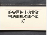 静安区护士执业资格培训机构哪个最好