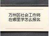 万州区社会工作师在哪里学怎么报名