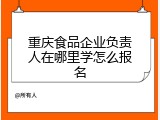 重庆食品企业负责人在哪里学怎么报名