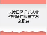 大渡口区证券从业资格证在哪里学怎么报名