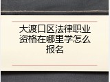 大渡口区法律职业资格在哪里学怎么报名
