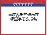 重庆养老护理员在哪里学怎么报名
