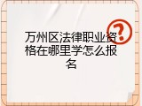 万州区法律职业资格在哪里学怎么报名