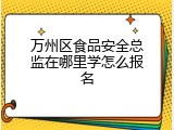万州区食品安全总监在哪里学怎么报名