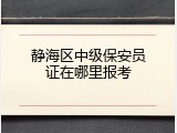 静海区中级保安员证在哪里报考